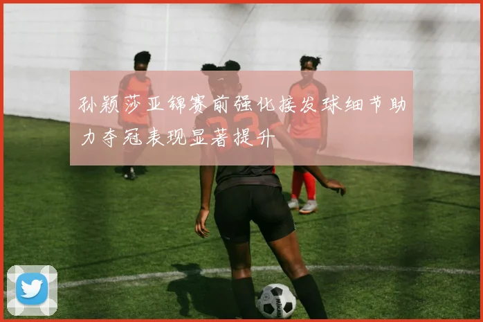 孙颖莎亚锦赛前强化接发球细节助力夺冠表现显著提升