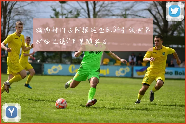 梅西射门占阿根廷全队34引领世界杯哈兰德C罗紧随其后