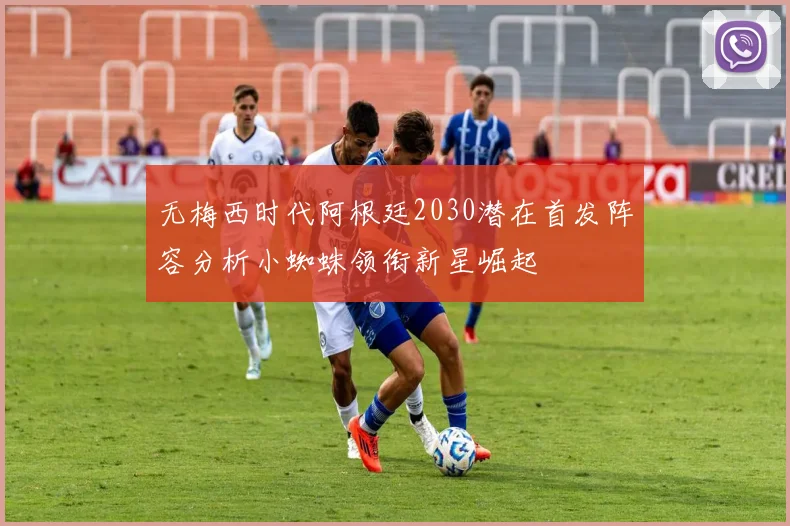 无梅西时代阿根廷2030潜在首发阵容分析小蜘蛛领衔新星崛起