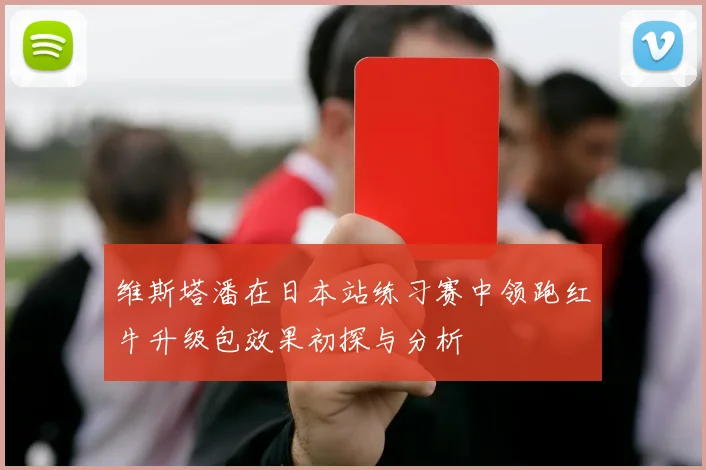 维斯塔潘在日本站练习赛中领跑红牛升级包效果初探与分析