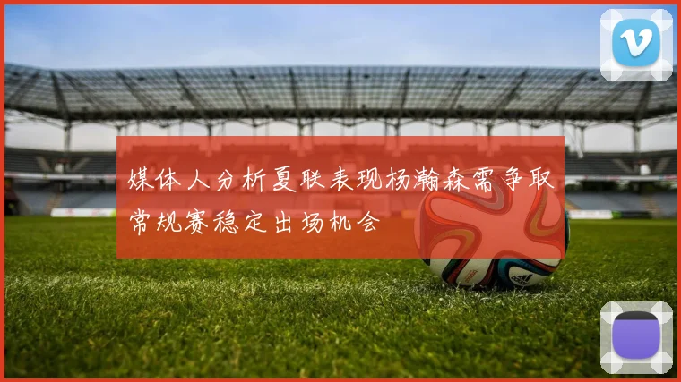 媒体人分析夏联表现杨瀚森需争取常规赛稳定出场机会