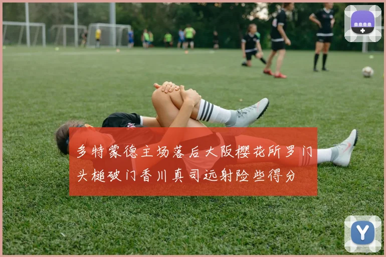 多特蒙德主场落后大阪樱花所罗门头槌破门香川真司远射险些得分